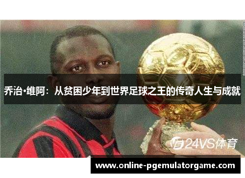 乔治·维阿：从贫困少年到世界足球之王的传奇人生与成就