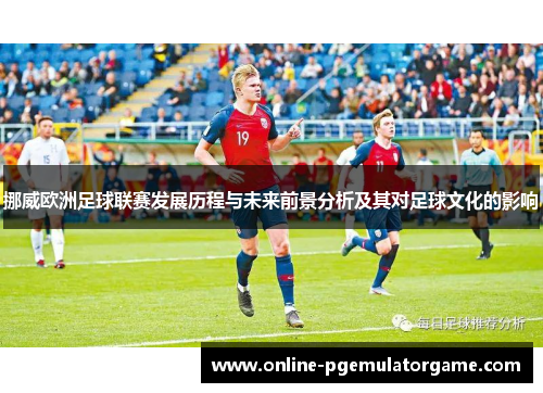挪威欧洲足球联赛发展历程与未来前景分析及其对足球文化的影响
