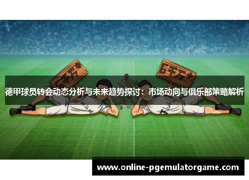 德甲球员转会动态分析与未来趋势探讨：市场动向与俱乐部策略解析
