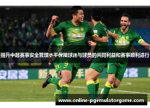 提升中超赛事安全管理水平保障球迷与球员的共同利益和赛事顺利进行