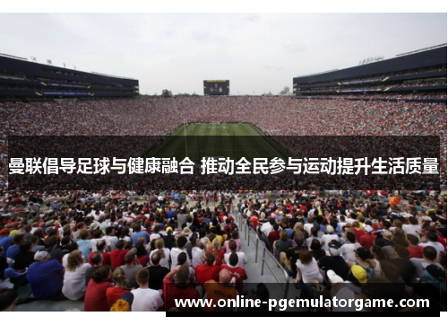 曼联倡导足球与健康融合 推动全民参与运动提升生活质量