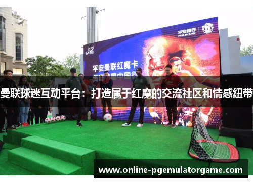 曼联球迷互动平台：打造属于红魔的交流社区和情感纽带