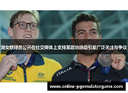 澳女联球员公开在社交媒体上支持某政治运动引发广泛关注与争议