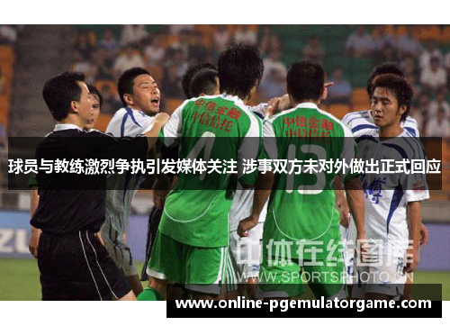 球员与教练激烈争执引发媒体关注 涉事双方未对外做出正式回应