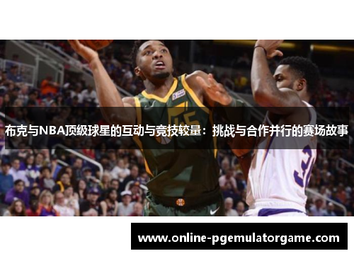 布克与NBA顶级球星的互动与竞技较量：挑战与合作并行的赛场故事