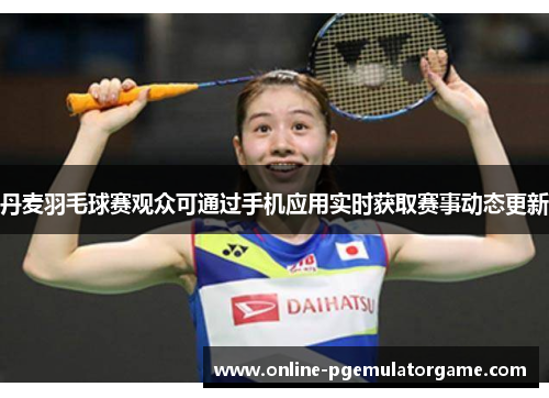 丹麦羽毛球赛观众可通过手机应用实时获取赛事动态更新