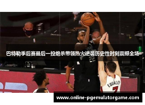 巴特勒季后赛最后一投绝杀带领热火逆袭历史性时刻震撼全场