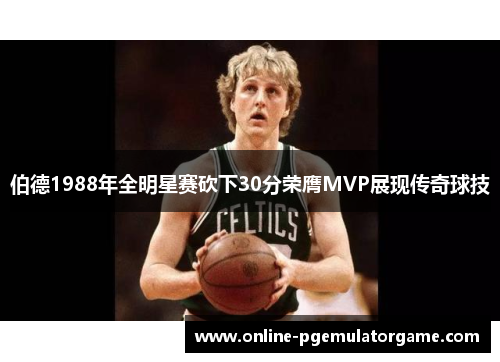 伯德1988年全明星赛砍下30分荣膺MVP展现传奇球技