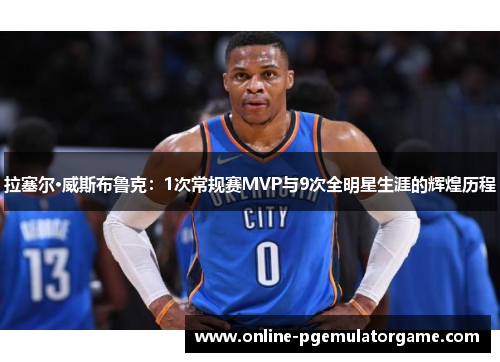 拉塞尔·威斯布鲁克：1次常规赛MVP与9次全明星生涯的辉煌历程