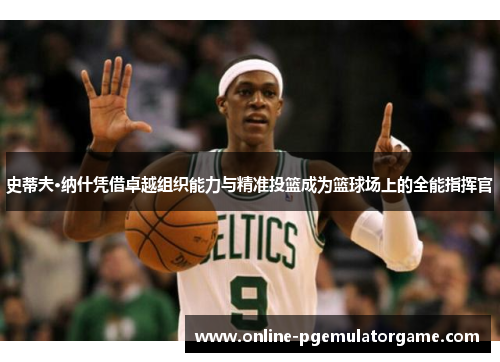 史蒂夫·纳什凭借卓越组织能力与精准投篮成为篮球场上的全能指挥官