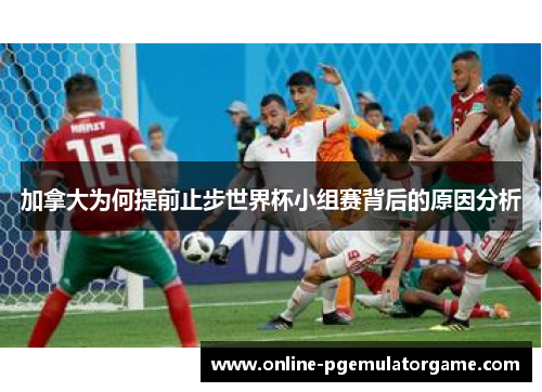 加拿大为何提前止步世界杯小组赛背后的原因分析
