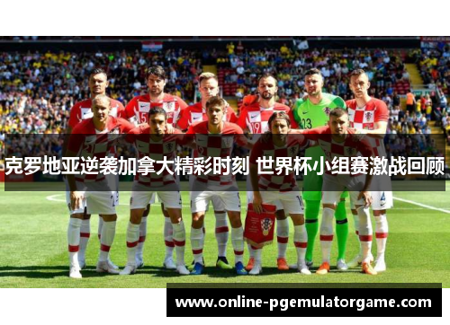 克罗地亚逆袭加拿大精彩时刻 世界杯小组赛激战回顾