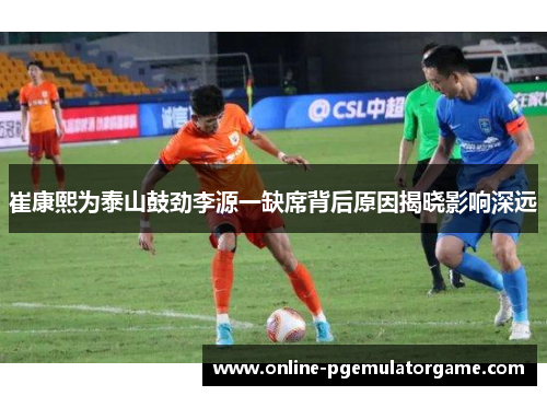 崔康熙为泰山鼓劲李源一缺席背后原因揭晓影响深远