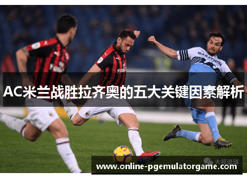 AC米兰战胜拉齐奥的五大关键因素解析