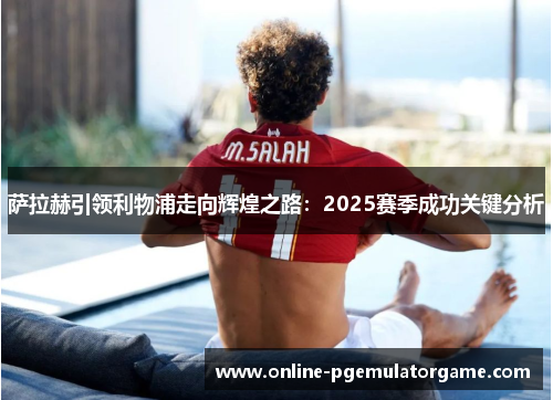 萨拉赫引领利物浦走向辉煌之路：2025赛季成功关键分析