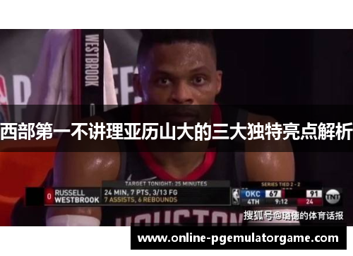 西部第一不讲理亚历山大的三大独特亮点解析