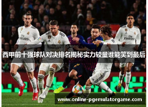西甲前十强球队对决排名揭秘实力较量谁能笑到最后