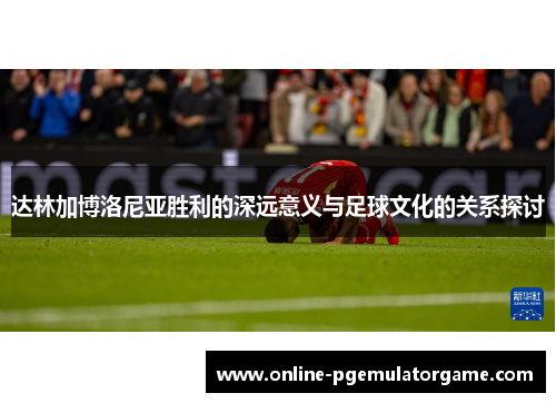 达林加博洛尼亚胜利的深远意义与足球文化的关系探讨