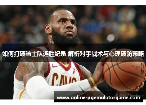 如何打破骑士队连胜纪录 解析对手战术与心理破防策略