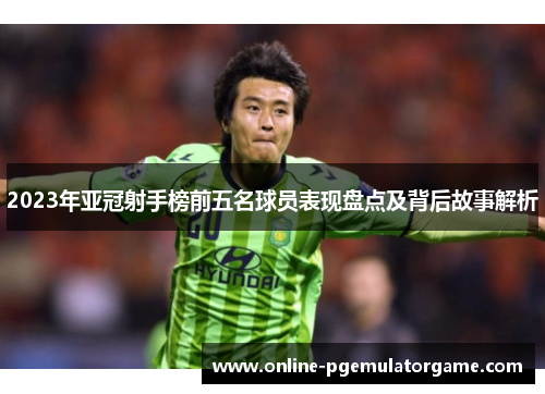 2023年亚冠射手榜前五名球员表现盘点及背后故事解析