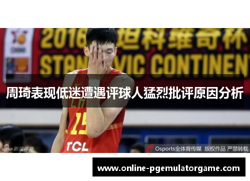 周琦表现低迷遭遇评球人猛烈批评原因分析