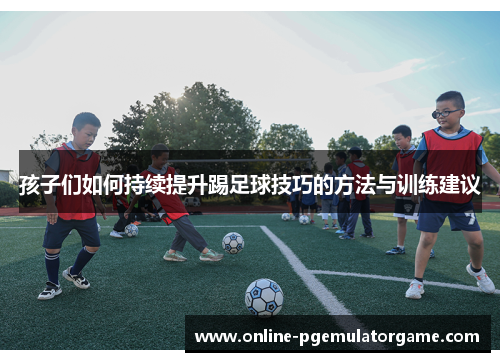 孩子们如何持续提升踢足球技巧的方法与训练建议