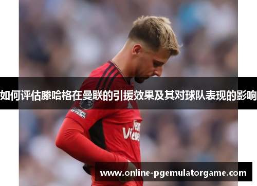 如何评估滕哈格在曼联的引援效果及其对球队表现的影响