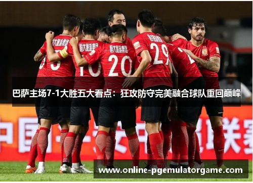 巴萨主场7-1大胜五大看点：狂攻防守完美融合球队重回巅峰