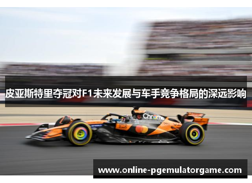 皮亚斯特里夺冠对F1未来发展与车手竞争格局的深远影响