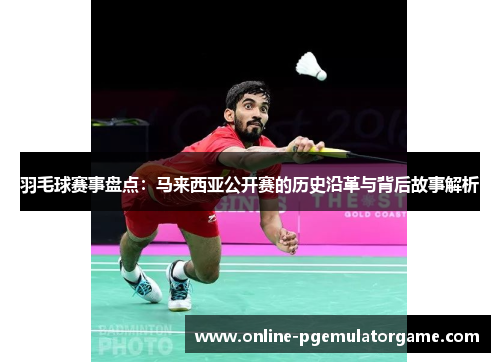 羽毛球赛事盘点：马来西亚公开赛的历史沿革与背后故事解析