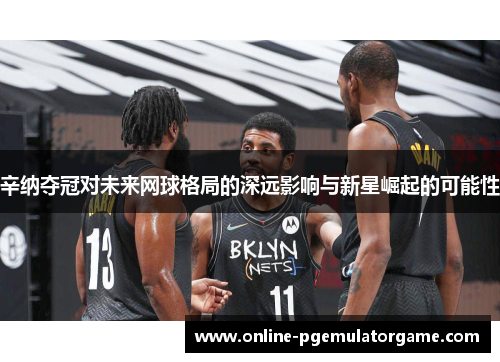 辛纳夺冠对未来网球格局的深远影响与新星崛起的可能性