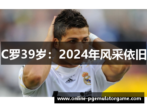 C罗39岁：2024年风采依旧