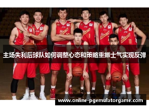 主场失利后球队如何调整心态和策略重振士气实现反弹