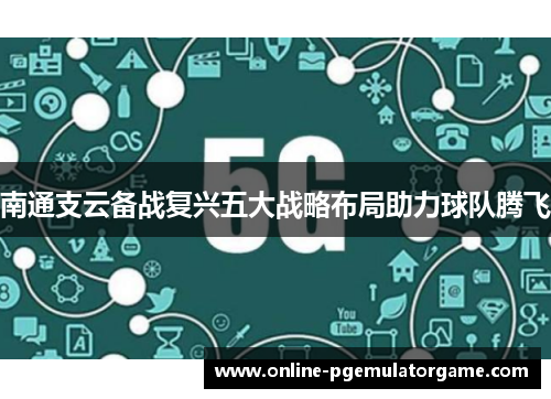 南通支云备战复兴五大战略布局助力球队腾飞