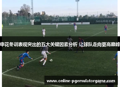 申花冬训表现突出的五大关键因素分析 让球队走向更高巅峰