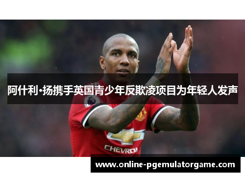 阿什利·扬携手英国青少年反欺凌项目为年轻人发声