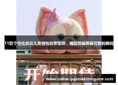 11款个性化森贝儿表情包创意集锦，捕捉她最萌最可爱的瞬间