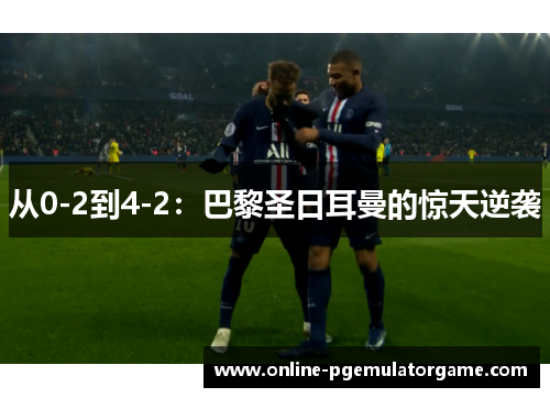 从0-2到4-2：巴黎圣日耳曼的惊天逆袭