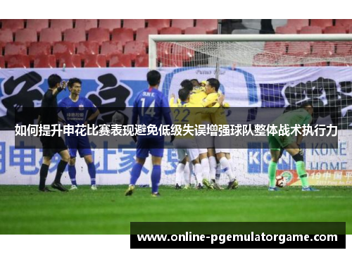 如何提升申花比赛表现避免低级失误增强球队整体战术执行力