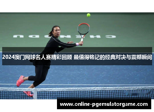 2024澳门网球名人赛精彩回顾 最值得铭记的经典对决与震撼瞬间