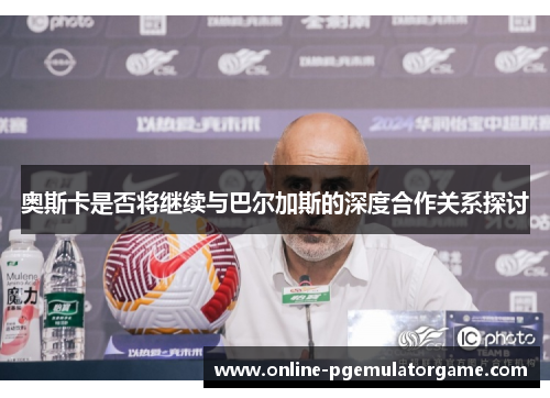 奥斯卡是否将继续与巴尔加斯的深度合作关系探讨