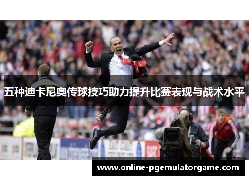 五种迪卡尼奥传球技巧助力提升比赛表现与战术水平