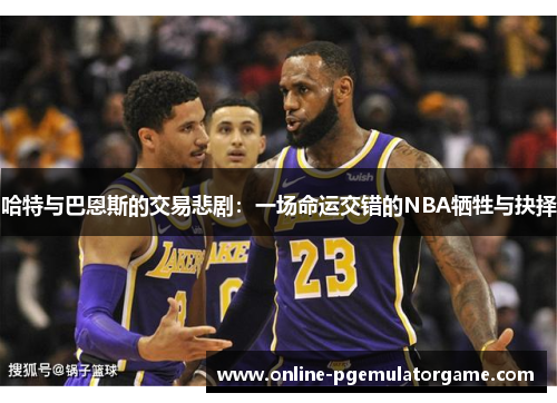 哈特与巴恩斯的交易悲剧：一场命运交错的NBA牺牲与抉择