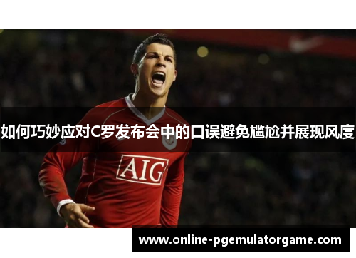 如何巧妙应对C罗发布会中的口误避免尴尬并展现风度