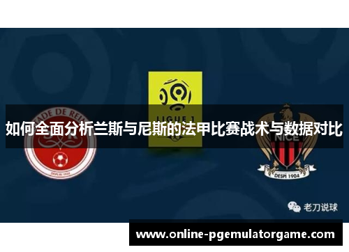 如何全面分析兰斯与尼斯的法甲比赛战术与数据对比