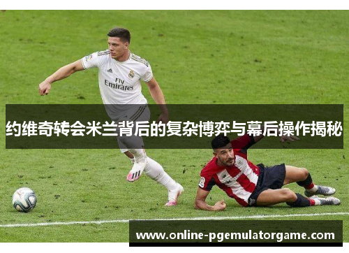 约维奇转会米兰背后的复杂博弈与幕后操作揭秘