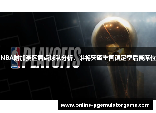 NBA附加赛区焦点球队分析：谁将突破重围锁定季后赛席位