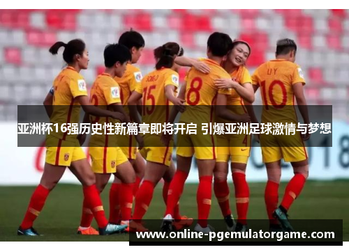 亚洲杯16强历史性新篇章即将开启 引爆亚洲足球激情与梦想