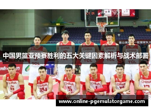 中国男篮亚预赛胜利的五大关键因素解析与战术部署