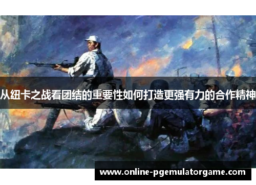 从纽卡之战看团结的重要性如何打造更强有力的合作精神